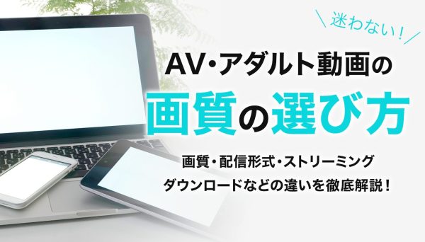 AV・アダルト動画の選び方｜画質・配信形式・ストリーミング・ダウンロードなどの違いを徹底解説！